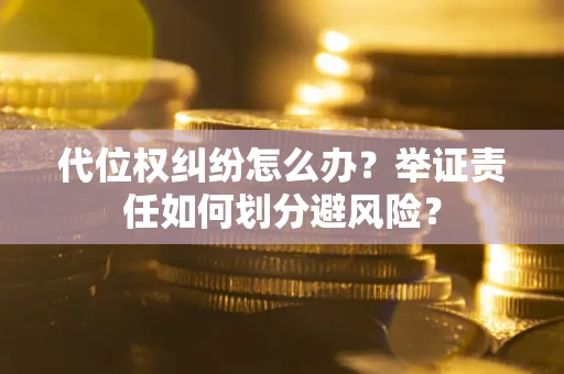 武汉代位权纠纷怎么办？举证责任如何划分避风险？