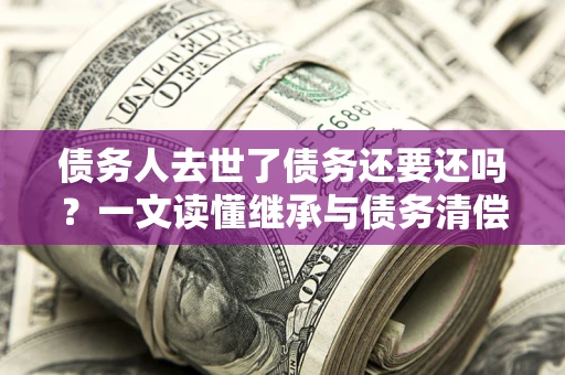 武汉债务人去世了债务还要还吗？一文读懂继承与债务清偿
