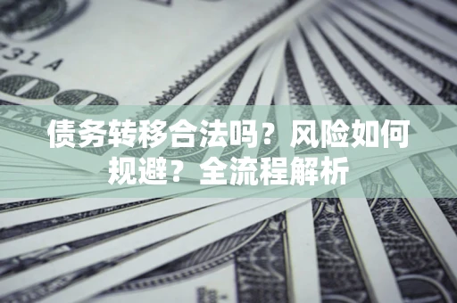 武汉债务转移合法吗？风险如何规避？全流程解析