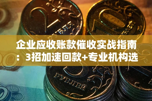 武汉企业应收账款催收实战指南：3招加速回款+专业机构选择避坑