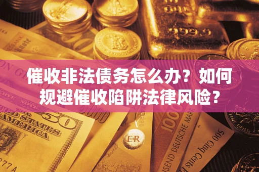 武汉催收非法债务怎么办？如何规避催收陷阱法律风险？