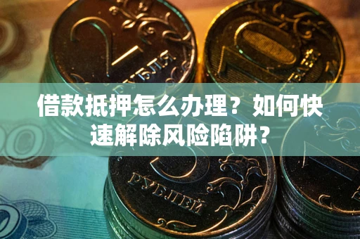 武汉借款抵押怎么办理？如何快速解除风险陷阱？