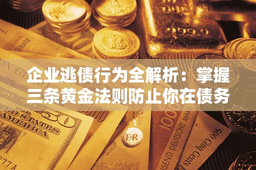 武汉企业逃债行为全解析：掌握三条黄金法则防止你在债务乱局中“踩雷”
