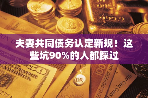 武汉夫妻共同债务认定新规！这些坑90%的人都踩过