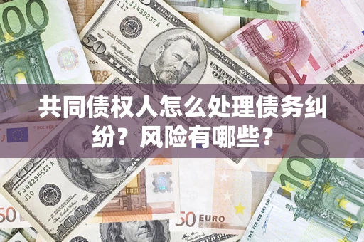 武汉共同债权人怎么处理债务纠纷？风险有哪些？