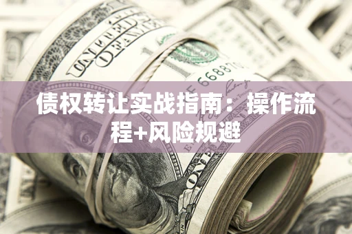 武汉债权转让实战指南：操作流程+风险规避