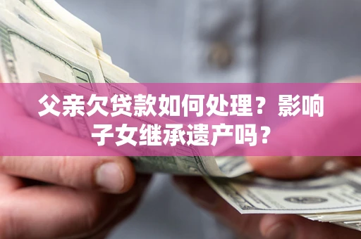 武汉父亲欠贷款如何处理?影响子女继承遗产吗? 武汉父亲欠贷款如何处理?影响子女继承遗产吗?