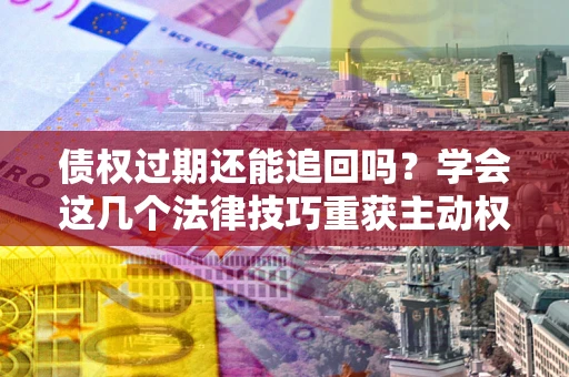 武汉债权过期还能追回吗？学会这几个法律技巧重获主动权