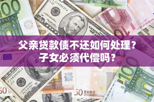 武汉父亲贷款债不还如何处理？子女必须代偿吗？