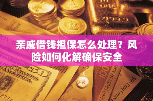武汉亲戚借钱担保怎么处理？风险如何化解确保安全