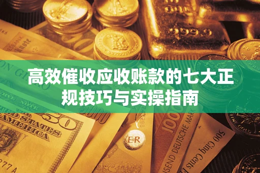 武汉高效催收应收账款的七大正规技巧与实操指南