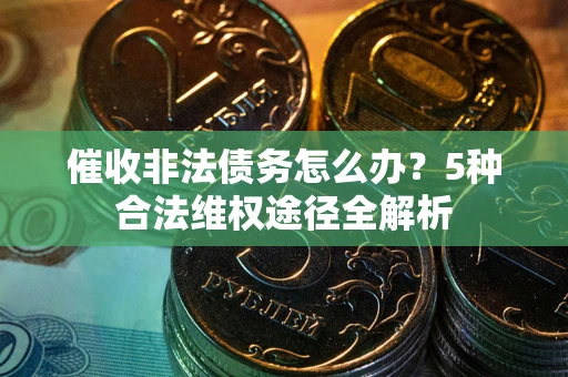 武汉催收非法债务怎么办？5种合法维权途径全解析
