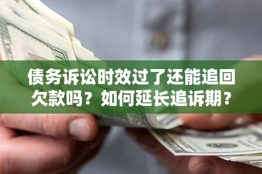 武汉债务诉讼时效过了还能追回欠款吗？如何延长追诉期？
