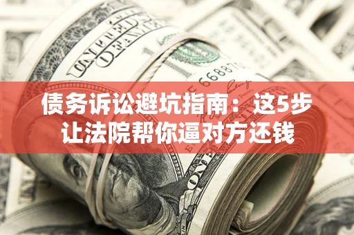 武汉债务诉讼避坑指南：这5步让法院帮你逼对方还钱