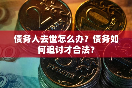 武汉债务人去世怎么办？债务如何追讨才合法？