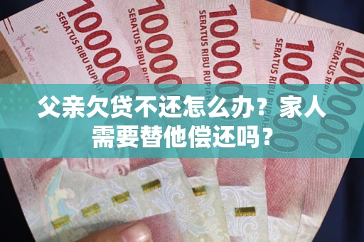 武汉父亲欠贷不还怎么办？家人需要替他偿还吗？