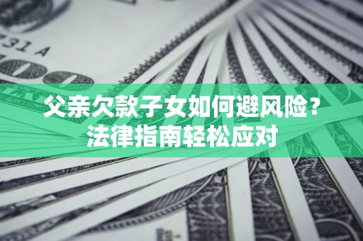 武汉父亲欠款子女如何避风险？法律指南轻松应对