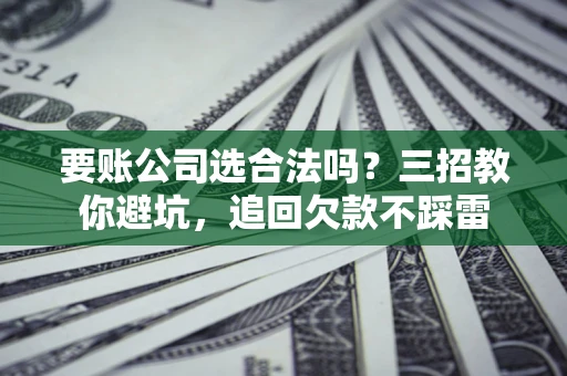 武汉要账公司选合法吗？三招教你避坑，追回欠款不踩雷