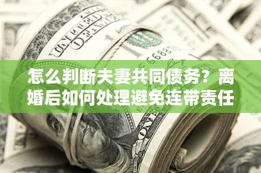 武汉怎么判断夫妻共同债务？离婚后如何处理避免连带责任？