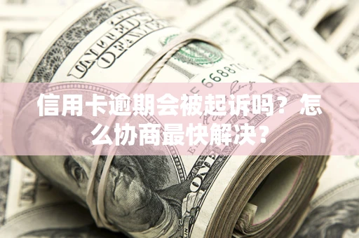 武汉信用卡逾期会被起诉吗？怎么协商最快解决？