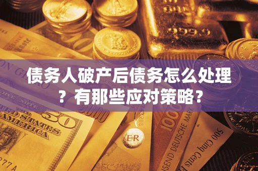 武汉债务人破产后债务怎么处理？有那些应对策略？
