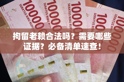 武汉拘留老赖合法吗？需要哪些证据？必备清单速查！