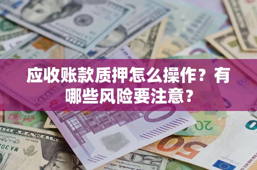 武汉应收账款质押怎么操作？有哪些风险要注意？