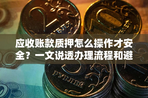 武汉应收账款质押怎么操作才安全？一文说透办理流程和避险绝招